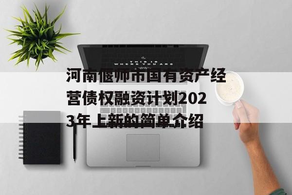 河南偃师市国有资产经营债权融资计划2023年上新的简单介绍
