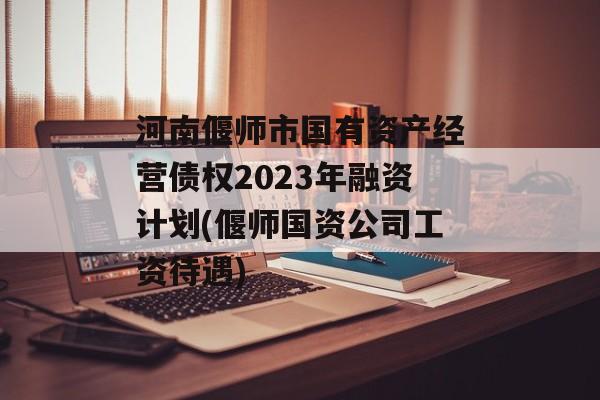 河南偃师市国有资产经营债权2023年融资计划(偃师国资公司工资待遇)