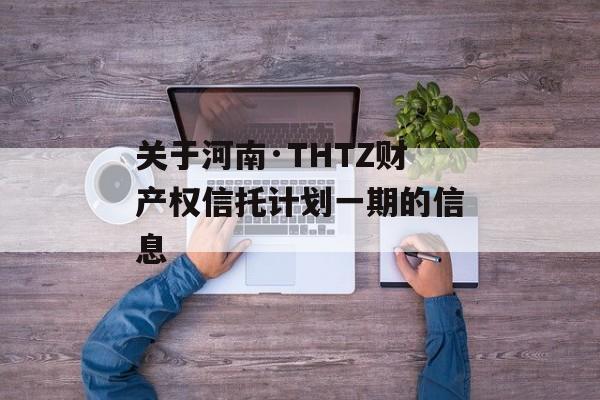 关于河南·THTZ财产权信托计划一期的信息
