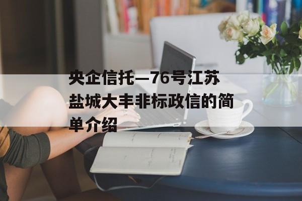 央企信托—76号江苏盐城大丰非标政信的简单介绍