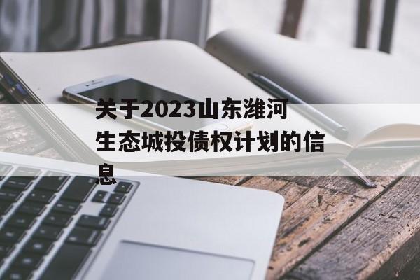 关于2023山东潍河生态城投债权计划的信息