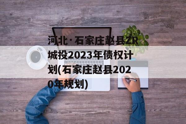 河北·石家庄赵县ZR城投2023年债权计划(石家庄赵县2020年规划)