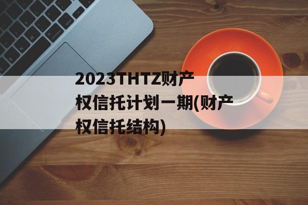 2023THTZ财产权信托计划一期(财产权信托结构)