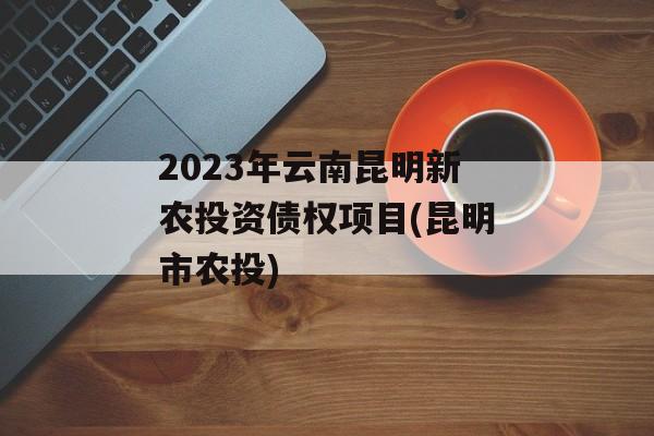 2023年云南昆明新农投资债权项目(昆明市农投)
