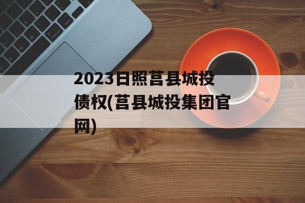 2023日照莒县城投债权(莒县城投集团官网)