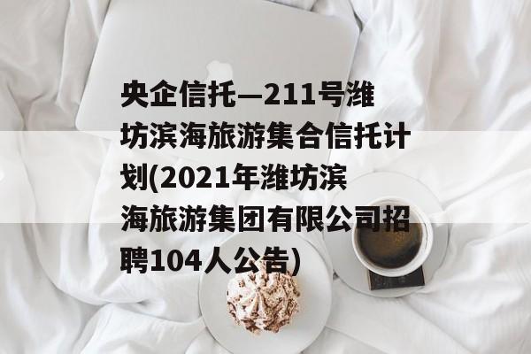 央企信托—211号潍坊滨海旅游集合信托计划(2021年潍坊滨海旅游集团有限公司招聘104人公告)