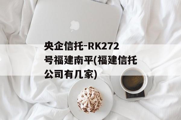 央企信托-RK272号福建南平(福建信托公司有几家)