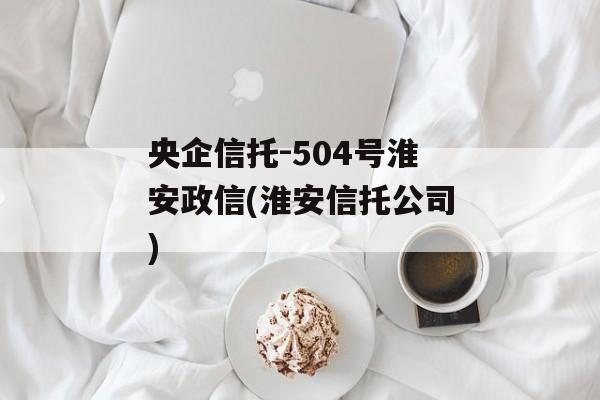 央企信托-504号淮安政信(淮安信托公司)