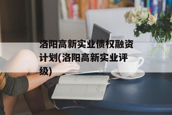 洛阳高新实业债权融资计划(洛阳高新实业评级)