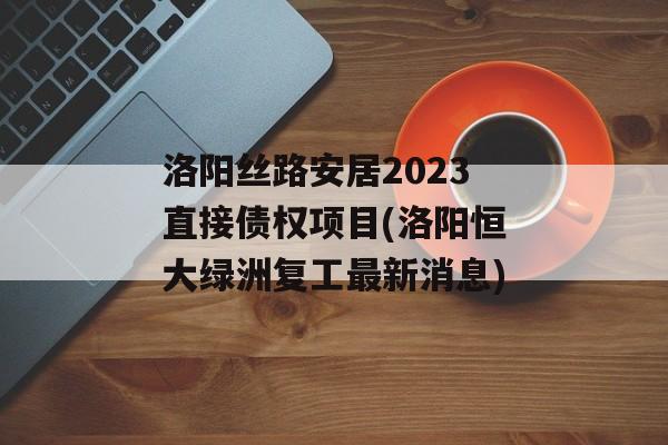 洛阳丝路安居2023直接债权项目(洛阳恒大绿洲复工最新消息)