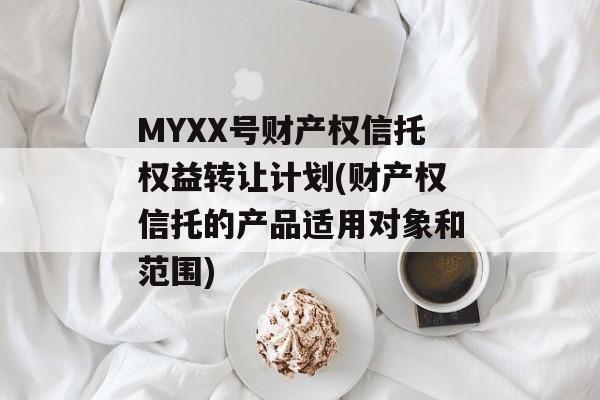 MYXX号财产权信托权益转让计划(财产权信托的产品适用对象和范围)