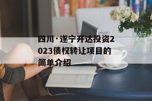 四川·遂宁开达投资2023债权转让项目的简单介绍