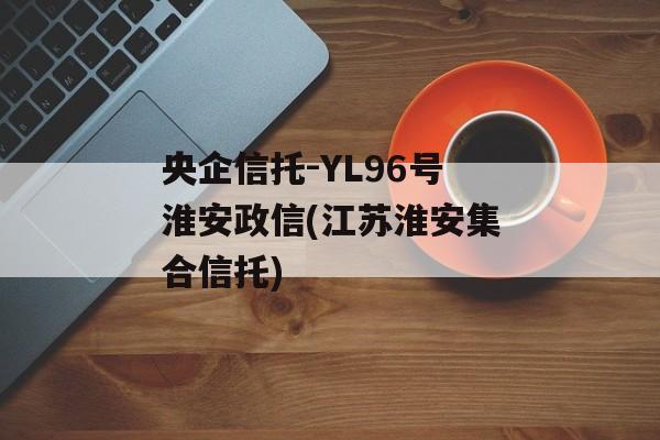 央企信托-YL96号淮安政信(江苏淮安集合信托)