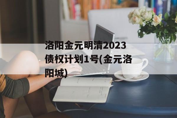 洛阳金元明清2023债权计划1号(金元洛阳城)