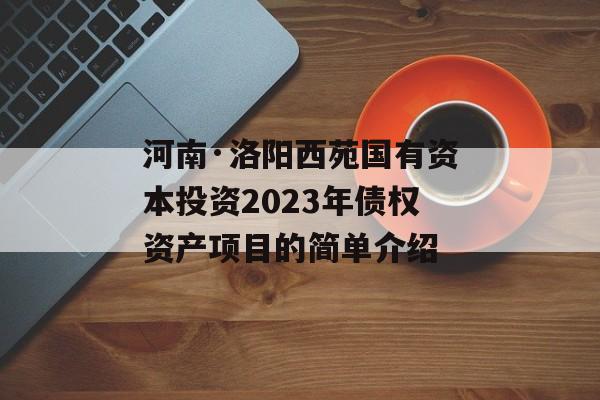 河南·洛阳西苑国有资本投资2023年债权资产项目的简单介绍