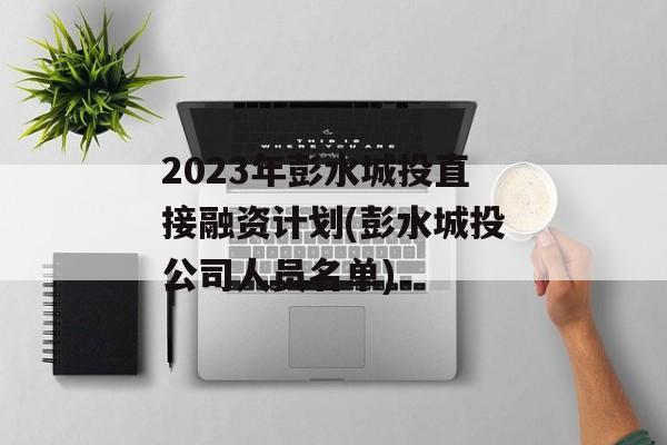 2023年彭水城投直接融资计划(彭水城投公司人员名单)