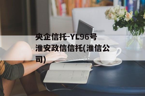央企信托-YL96号淮安政信信托(淮信公司)