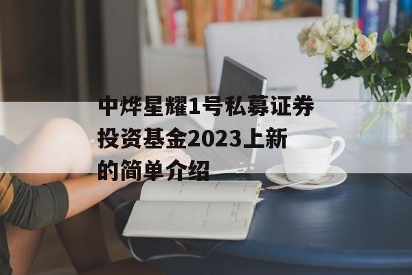 中烨星耀1号私募证券投资基金2023上新的简单介绍