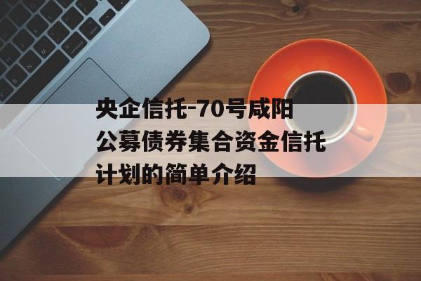 央企信托-70号咸阳公募债券集合资金信托计划的简单介绍