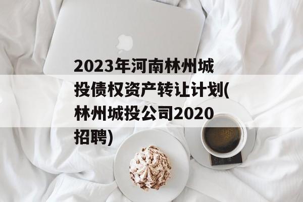 2023年河南林州城投债权资产转让计划(林州城投公司2020招聘)