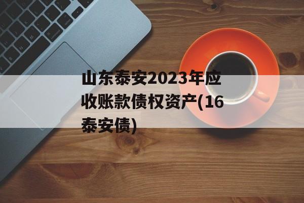 山东泰安2023年应收账款债权资产(16泰安债)