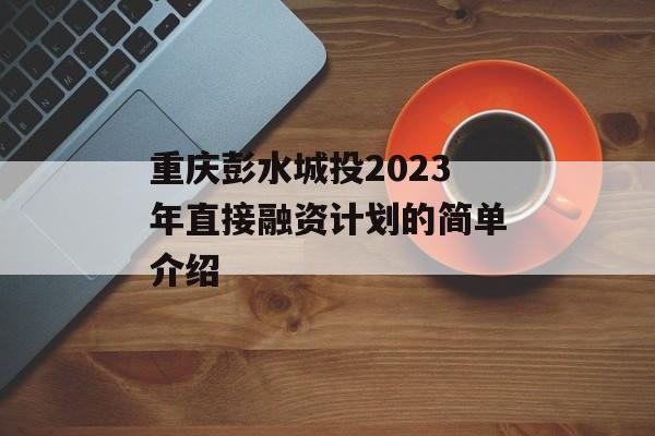 重庆彭水城投2023年直接融资计划的简单介绍