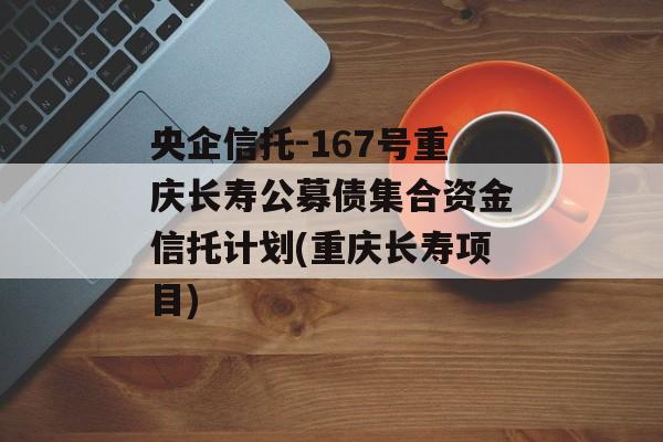 央企信托-167号重庆长寿公募债集合资金信托计划(重庆长寿项目)