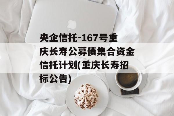 央企信托-167号重庆长寿公募债集合资金信托计划(重庆长寿招标公告)