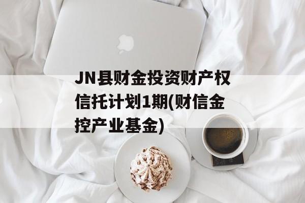JN县财金投资财产权信托计划1期(财信金控产业基金)