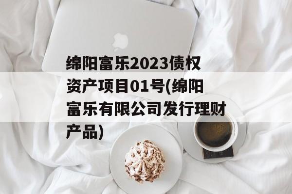 绵阳富乐2023债权资产项目01号(绵阳富乐有限公司发行理财产品)