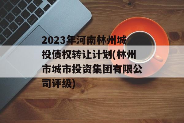 2023年河南林州城投债权转让计划(林州市城市投资集团有限公司评级)