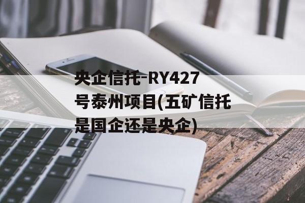 央企信托-RY427号泰州项目(五矿信托是国企还是央企)