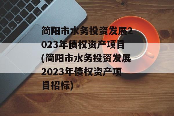 简阳市水务投资发展2023年债权资产项目(简阳市水务投资发展2023年债权资产项目招标)