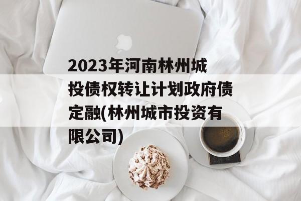 2023年河南林州城投债权转让计划政府债定融(林州城市投资有限公司)