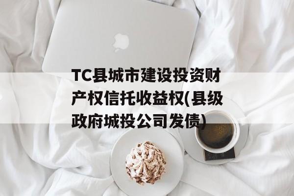 TC县城市建设投资财产权信托收益权(县级政府城投公司发债)