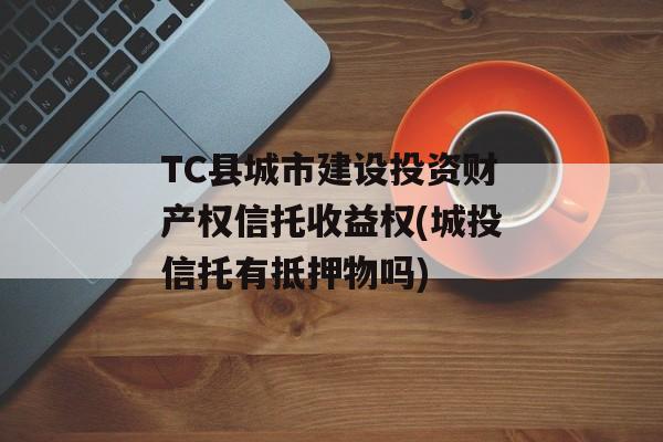 TC县城市建设投资财产权信托收益权(城投信托有抵押物吗)