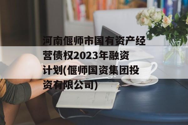 河南偃师市国有资产经营债权2023年融资计划(偃师国资集团投资有限公司)