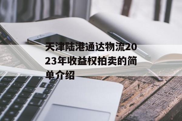 天津陆港通达物流2023年收益权拍卖的简单介绍