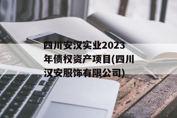 四川安汉实业2023年债权资产项目(四川汉安服饰有限公司)