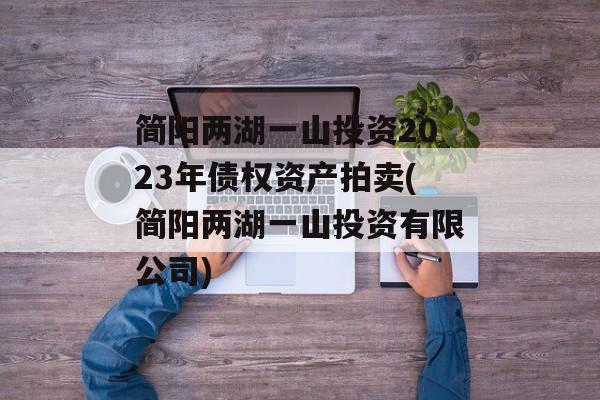简阳两湖一山投资2023年债权资产拍卖(简阳两湖一山投资有限公司)