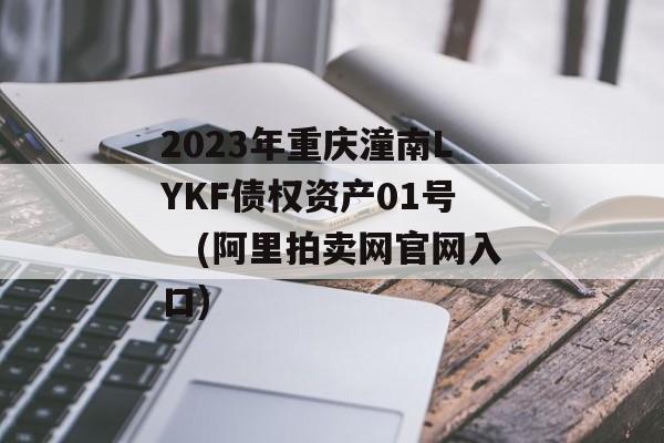 2023年重庆潼南LYKF债权资产01号　(阿里拍卖网官网入口)