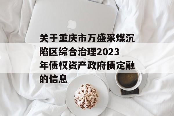 关于重庆市万盛采煤沉陷区综合治理2023年债权资产政府债定融的信息