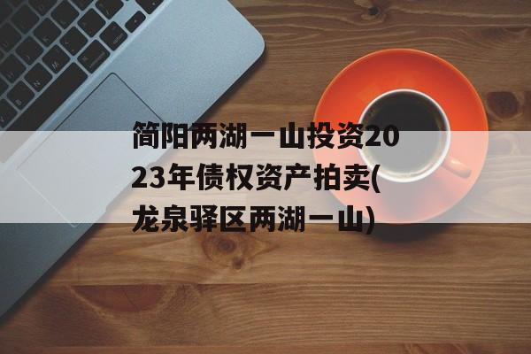 简阳两湖一山投资2023年债权资产拍卖(龙泉驿区两湖一山)