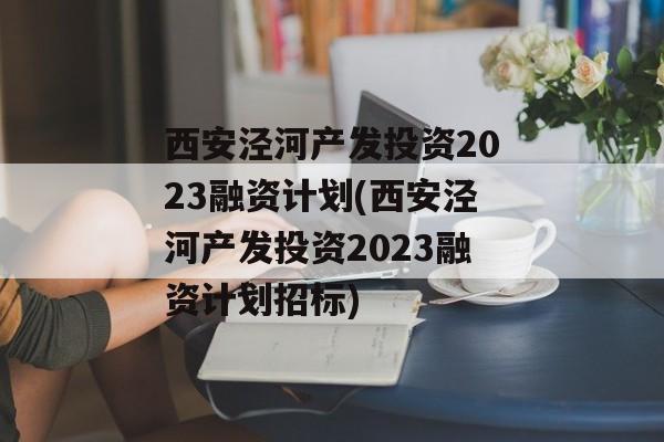 西安泾河产发投资2023融资计划(西安泾河产发投资2023融资计划招标)