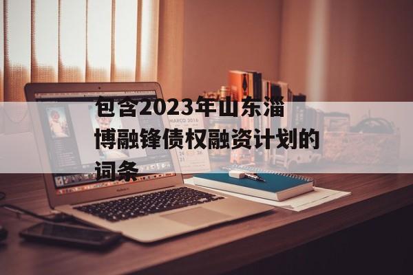 包含2023年山东淄博融锋债权融资计划的词条