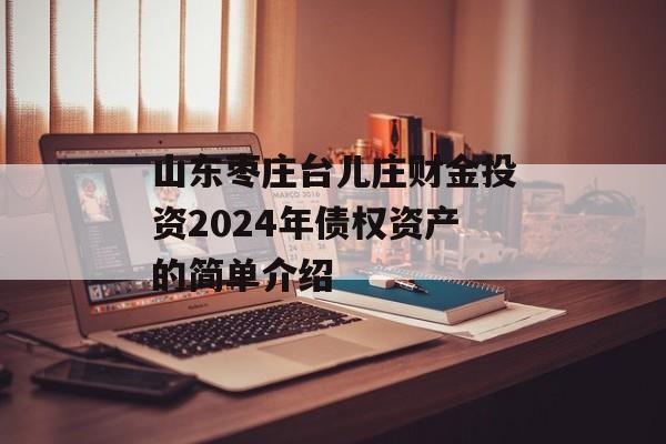 山东枣庄台儿庄财金投资2024年债权资产的简单介绍