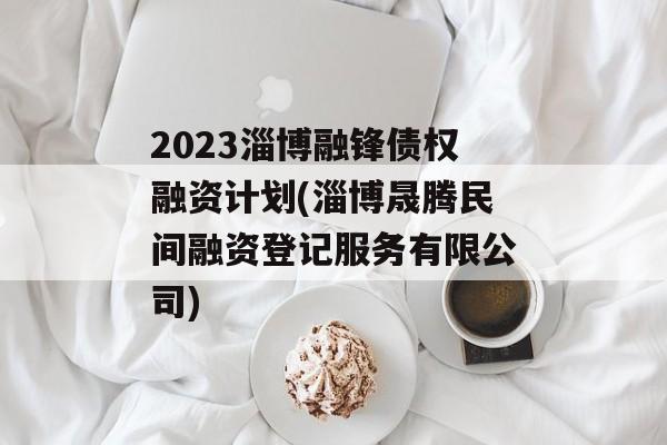 2023淄博融锋债权融资计划(淄博晟腾民间融资登记服务有限公司)