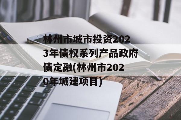 林州市城市投资2023年债权系列产品政府债定融(林州市2020年城建项目)