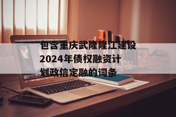包含重庆武隆隆江建设2024年债权融资计划政信定融的词条