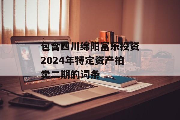 包含四川绵阳富乐投资2024年特定资产拍卖二期的词条